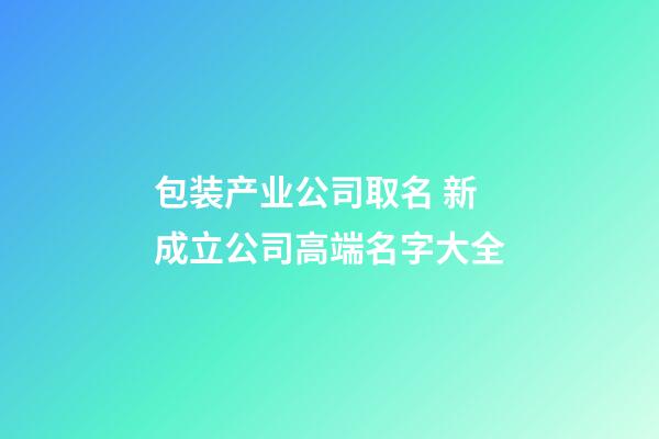 包装产业公司取名 新成立公司高端名字大全-第1张-公司起名-玄机派